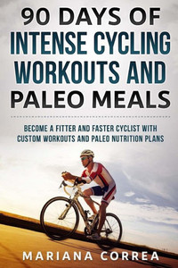 90 Days Of Intense Cycling Workouts And Paleo Meals: Become A Fitter And Faster Cyclist With Custom Workouts And Paleo Nutrition Plans