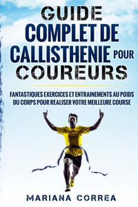 Guide Complet De Callisthenie Pour Coureurs: Fantastiques Exercices Et Entrainements Au Poids Du Corps Pour Realiser Votre Meilleure Course (French Edition)