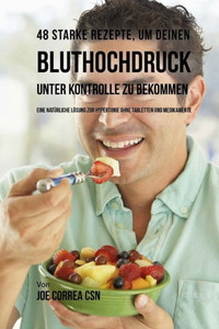48 Starke Rezepte, Um Deinen Bluthochdruck Unter Kontrolle Zu Bekommen: Eine Natürliche Lösung Zur Hypertonie Ohne Tabletten Und Medikamente (German Edition)