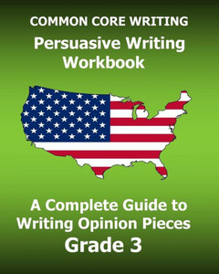 Common Core Writing Persuasive Writing Workbook: A Complete Guide To Writing Opinion Pieces Grade 3