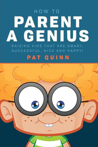 How To Parent A Genius: Raising Kids That Are Smart, Successful, Nice And Happy!