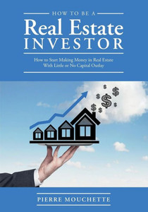 How To Be A Real Estate Investor: How To Start Making Money In Real Estate With Little Or No Capital Outlay