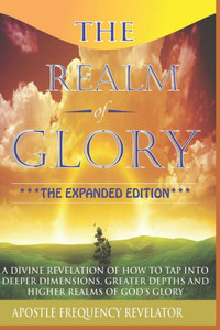 The Realm Of Glory: A Divine Revelation Of How To Tap Into Higher Realms, Greater Depths And Deeper Territories Of The Glory Realm The Realm Of Glory: A Divine Revelation Of How To Tap Into Higher Realms, Greater Depths And Deeper Territories Of The Glory Realm