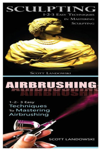 Sculpting & Airbrushing: 1-2-3 Easy Techniques In Mastering Sculpting! & 1-2-3 Easy Techniques To Mastering Airbrushing!