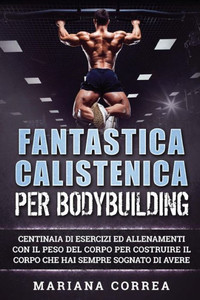 Fantastica Calistenica Per Bodybuilding: Centinaia Di Esercizi Ed Allenamenti Con Il Peso Del Corpo Per Costruire Il Corpo Che Hai Sempre Sognato Di Avere (Italian Edition)