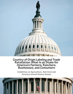 Country Of Origin Labeling And Trade Retaliation: What Is At Stake For America'S Farmers, Ranchers, Businesses, And Consumers