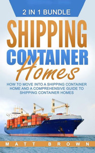Shipping Container Homes: How To Move Into A Shipping Container Home And A Comprehensive Guide To Shipping Container Homes (2 In 1 Bundle) Shipping Container Homes: How To Move Into A Shipping Container Home And A Comprehensive Guide To Shipping Container Homes (2 In 1 Bundle)