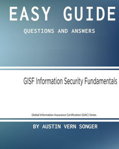 Easy Guide: Gisf Information Security Fundamentals: Questions And Answers (Global Information Assurance Certification (Giac) Series) (Volume 1)