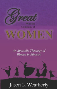 Great Was The Company Of Women: An Apostolic Theology Of Women In Ministry