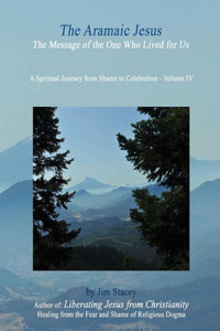 The Aramaic Jesus: The Message Of The One Who Lived For Us (A Spiritual Journey From Shame To Celebration)