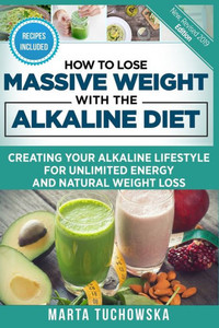 How To Lose Massive Weight With The Alkaline Diet: Creating Your Alkaline Lifestyle For Unlimited Energy And Natural Weight Loss