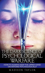 The Dark Science Of Psychological Warfare: How To Always Keep The Upper Hand On Anyone Psychologically