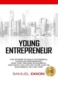 Young Entrepreneur: The Stories Of Eight Successful Young Entrepreneurs, How They Became Successful And What You Can Do To Be Just As Successful As They Are Young Entrepreneur: The Stories Of Eight Successful Young Entrepreneurs, How They Became Successful And What You Can Do To Be Just As Successful As They Are