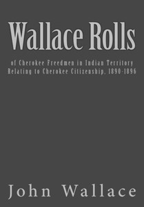 Wallace Rolls: Of Cherokee Freedmen In Indian Territory: Relating To Cherokee Citizenship, 1890-1896 (Dawes Rolls)