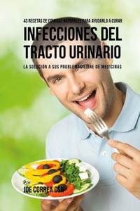 43 Recetas De Comidas Naturales Para Ayudarlo A Curar Infecciones Del Tracto Urinario: La Solucion A Sus Problemas Libre De Medicinas (Spanish Edition) 43 Recetas De Comidas Naturales Para Ayudarlo A Curar Infecciones Del Tracto Urinario: La Solucion A Sus Problemas Libre De Medicinas (Spanish Edition)