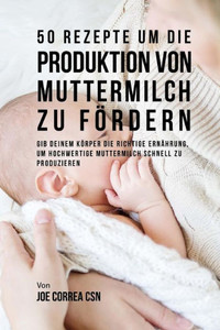 50 Rezepte Um Die Produktion Von Muttermilch Zu Fördern: Gib Deinem Körper Die Richtige Ernährung, Um Hochwertige Muttermilch Schnell Zu Produzieren (German Edition)