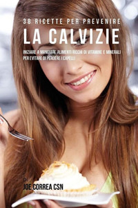 38 Ricette Per Prevenire La Calvizie: Iniziare A Mangiare Alimenti Ricchi Di Vitamine E Minerali Per Evitare Di Perdere I Capelli (Italian Edition) 38 Ricette Per Prevenire La Calvizie: Iniziare A Mangiare Alimenti Ricchi Di Vitamine E Minerali Per Evitare Di Perdere I Capelli (Italian Edition)