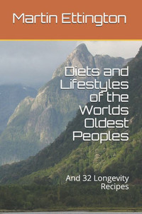 Diets And Lifestyles Of The Worlds Oldest Peoples: And 32 Longevity Recipes (The Longevity And Immortality Series)