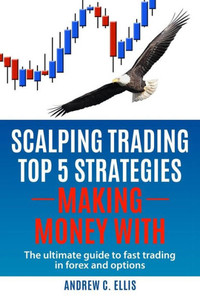 Scalping Trading Top 5 Strategies: Making Money With: The Ultimate Guide To Fast Trading In Forex And Options