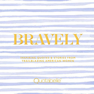 Bravely: Inspiring Quotes & Stories from Trailblazing American Women Bravely: Inspiring Quotes & Stories from Trailblazing American Women