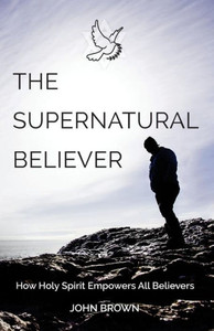 The Supernatural Believer: How Holy Spirit Empowers All Believers