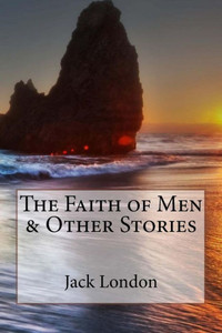The Faith Of Men & Other Stories Jack London The Faith Of Men & Other Stories Jack London