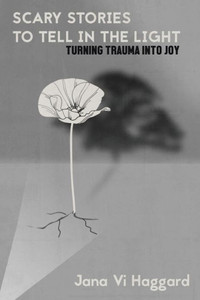 Scary Stories To Tell In The Light: Turning Trauma Into Joy