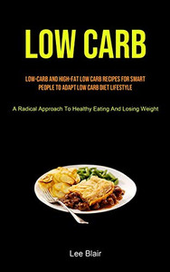 Low Carb: Low-carb And High-fat Low Carb Recipes For Smart People To Adapt Low Carb Diet Lifestyle (A Radical Approach To Healthy Eating And Losing Weight) Low Carb: Low-carb And High-fat Low Carb Recipes For Smart People To Adapt Low Carb Diet Lifestyle (A Radical Approach To Healthy Eating And Losing Weight)