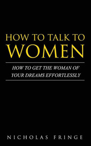 How To Talk To Women: How To Get The Woman Of Your Dreams Through Communication And Body Language (Relationships, Communication, Body Language, Attraction, Love)