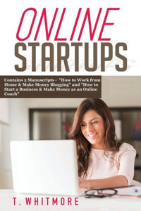 Online Startups: 2 Manuscripts - How To Work From Home And Make Money Blogging And How To Start A Business And Make Money As An Online Coach Online Startups: 2 Manuscripts - How To Work From Home And Make Money Blogging And How To Start A Business And Make Money As An Online Coach