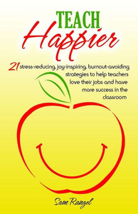 Teach Happier: 21 Stress-Reducing, Joy-Inspiring, Burnout-Avoiding Strategies To Help Teachers Love Their Jobs And Have More Success In The Classroom Teach Happier: 21 Stress-Reducing, Joy-Inspiring, Burnout-Avoiding Strategies To Help Teachers Love Their Jobs And Have More Success In The Classroom