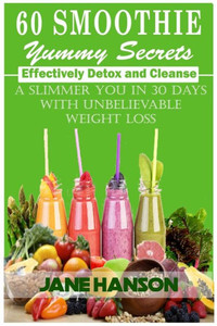 60 Smoothie Yummy Secrets: Effectively Detox And Cleanse . A Slimmer You In 30 Days With Unbelievable Weight Loss.