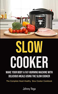 Slow Cooker: Make Your Body A Fat-burning Machine With Delicious Meals Using The Slow Cooker (The Complete Heart-healthy Slow Cooker Cookbook): Make ... (The Complete Heart-Healthy Slow Cooker Cookb Slow Cooker: Make Your Body A Fat-burning Machine With Delicious Meals Using The Slow Cooker (The Complete Heart-healthy Slow Cooker Cookbook): Make ... (The Complete Heart-Healthy Slow Cooker Cookb