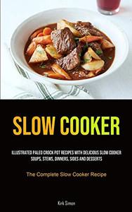 Slow Cooker: Illustrated Paleo Crock Pot Recipes With Delicious Slow Cooker Soups, Stews, Dinners, Sides And Desserts (The Complete Slow Cooker Recipe) Slow Cooker: Illustrated Paleo Crock Pot Recipes With Delicious Slow Cooker Soups, Stews, Dinners, Sides And Desserts (The Complete Slow Cooker Recipe)