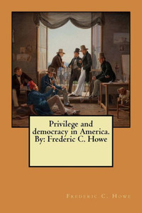 Privilege And Democracy In America. By: Frederic C. Howe