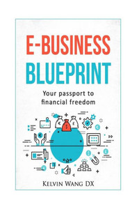 E-Business Blueprint: Your Passport To Financial Freedom: (A No-Bs Step-By-Step Guide To Create Online Businesses, Passive Incomes And Personal Wealth)