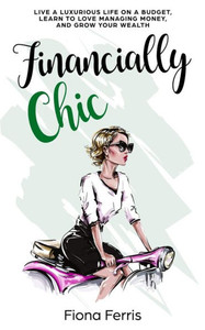 Financially Chic: Live A Luxurious Life On A Budget, Learn To Love Managing Money, And Grow Your Wealth