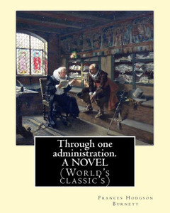 Through One Administration. By: Frances Hodgson Burnett. A Novel: (World'S Classic'S)