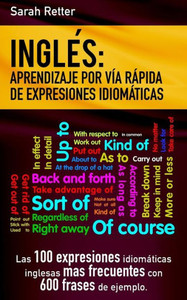Ingles: Aprendizaje Por Via Rapida De Expresiones Idiomaticas: Las 100 Expresiones Idiomáticas Inglesas Más Frecuentes Con 600 Frases De Ejemplo. (Ingles Para Hispano Parlantes.) (Spanish Edition)