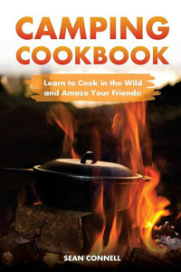 Camping Cookbook - Learn To Cook In The Wild And Amaze Your Friends!: 60 Great Camping Recipes