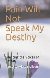 Pain Will Not Speak My Destiny: Silencing The Voices Of Defeat Pain Will Not Speak My Destiny: Silencing The Voices Of Defeat