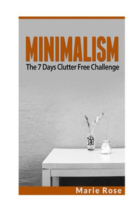 Minimalism: The 7 Days Clutter Free Challenge (Minimalist Living, Decluttering Your Life, Save Money, Simplify Your Life)