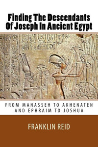 Finding The Descendants Of Joseph In Ancient Egypt: From Manasseh To Akhenaten And Ephraim To Joshua