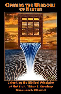 Opening The Windows Of Heaven: Unlocking The Biblical Principles Of First Fruit, Tithes & Offerings