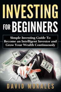 Investing For Beginners- Simple Investing Guide To Become An Intelligent Investor And Grow Your Wealth Continuously