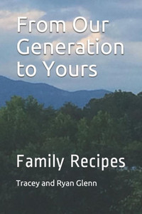 From Our Generation To Yours: Family Recipes From Our Generation To Yours: Family Recipes