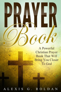 Prayer Book: A Powerful Christian Prayer Book That Will Bring You Closer To God (Prayer Book Mini-Series)