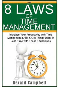 Time Management: The 8 Laws Of Time Management: Increase Your Productivity With Time Management Skills & Get Things Done In Less Time With These Techniques