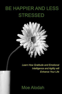 Be Happier And Less Stressed: Learn How Gratitude And Emotional Intelligence And Agility Will Enhance Your Life