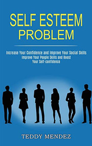 Self Esteem Problem: Improve Your People Skills and Boost Your Self-confidence (Increase Your Confidence and Improve Your Social Skills) Self Esteem Problem: Improve Your People Skills and Boost Your Self-confidence (Increase Your Confidence and Improve Your Social Skills)